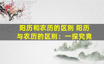 阳历和农历的区别 阳历与农历的区别：一探究竟